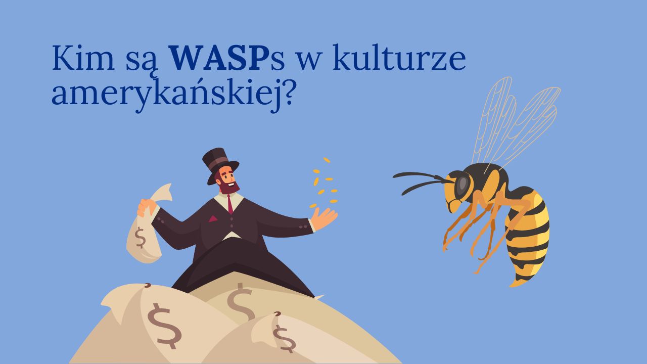 WASP znaczenie who are WASPs WASP culture USA what does WASP mean White Anglo-Saxon Protestant kim jest WASP WASP in American culture co to znaczy WASP wasp meaning english American social classes American stereotypes język angielski kultura advanced english vocabulary matura angielski kultura CAE english culture vocabulary English slang WASP WASP upper class American history WASPs WASP skrót WASP political meaning kim są WASPs edukacja USA WASP WASP angielski zwrot American identity groups matura angielski zwroty American society stereotypes kultura USA angielski Anglo-Saxon background WASP definition sociology American elitism WASP discrimination slang WASP definition zwroty angielski kultura USA kulturowe grupy społeczne WASP wyrażenie angielski white protestant elite WASP vs minority angielski kultura społeczna advanced culture vocabulary kim był WASP historycznie angielski idiomy kultura socjologia USA angielski certyfikat C1 natural English expressions angielski kontekst kulturowy amerykańskie społeczeństwo slang USA upper class WASP society english różnice kulturowe USA American expressions for school