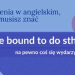 be bound to znaczenie, bound to tłumaczenie, be bound to po angielsku, wyrażenia maturalne angielski, certyfikat angielski wyrażenia, angielskie idiomy, bound to gramatyka, angielski czasowniki frazowe, angielski zwroty do matury, pewność po angielsku, naturalne angielskie wyrażenia, bound to speaking, bound to idiom, angielski B2 zwroty, pewne po angielsku, bound to make a mistake, angielski codzienne wyrażenia, jak powiedzieć na pewno po angielsku, be certain to angielski, bound to kontekst, wyrażenia do egzaminu językowego, certyfikat B2 angielski, naturalne brzmienie angielski, be bound do czegoś, gramatyka be bound to, bound to czasowniki modalne, bound to zdania, angielski blog edukacyjny, bound idioms, matura ustna angielski, zwroty do pisania angielski, bound do miejsca, London-bound, bound przyrostek, wheelchair-bound angielski, angielski język mówiony, slang na pewno po angielsku, jak powiedzieć pewne po angielsku, destined to idiom, supposed to vs bound to, idiomy z bound, bound matura, angielski dla dorosłych, angielski wyrażenia przydatne, nauka angielskiego naturalnie, angielski z kontekstem, angielski wyrażenia z życia, zwroty angielskie popularne