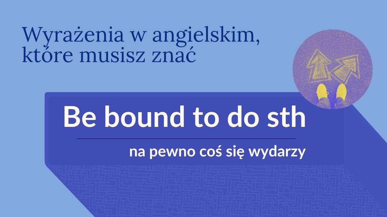 be bound to znaczenie, bound to tłumaczenie, be bound to po angielsku, wyrażenia maturalne angielski, certyfikat angielski wyrażenia, angielskie idiomy, bound to gramatyka, angielski czasowniki frazowe, angielski zwroty do matury, pewność po angielsku, naturalne angielskie wyrażenia, bound to speaking, bound to idiom, angielski B2 zwroty, pewne po angielsku, bound to make a mistake, angielski codzienne wyrażenia, jak powiedzieć na pewno po angielsku, be certain to angielski, bound to kontekst, wyrażenia do egzaminu językowego, certyfikat B2 angielski, naturalne brzmienie angielski, be bound do czegoś, gramatyka be bound to, bound to czasowniki modalne, bound to zdania, angielski blog edukacyjny, bound idioms, matura ustna angielski, zwroty do pisania angielski, bound do miejsca, London-bound, bound przyrostek, wheelchair-bound angielski, angielski język mówiony, slang na pewno po angielsku, jak powiedzieć pewne po angielsku, destined to idiom, supposed to vs bound to, idiomy z bound, bound matura, angielski dla dorosłych, angielski wyrażenia przydatne, nauka angielskiego naturalnie, angielski z kontekstem, angielski wyrażenia z życia, zwroty angielskie popularne